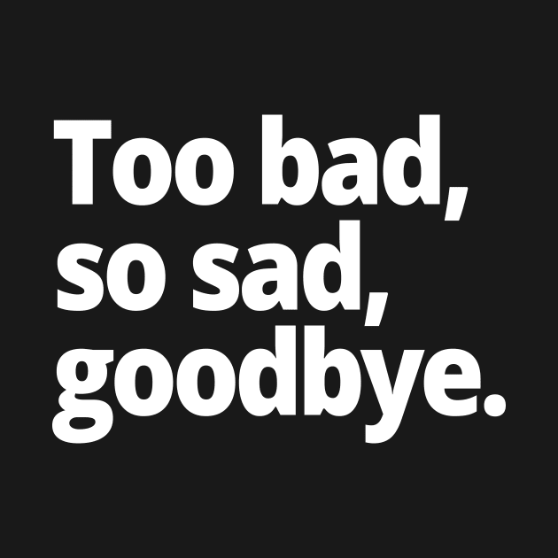 Too bad, so sad, goodbye. by WittyChest