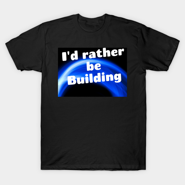 Discover I'd rather be building - Building - T-Shirt