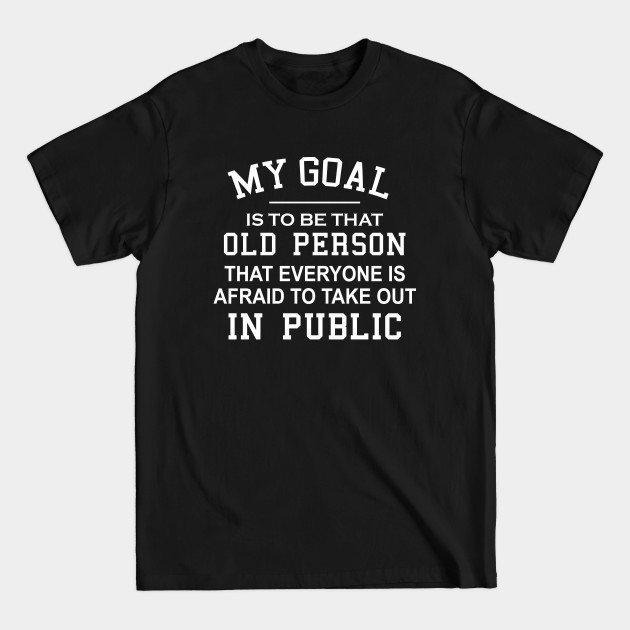 Discover My Goal Is To Be That Old Person That Everyone Is Afraid To Take Out In Public - My Goal Is To Be That Old Person - T-Shirt