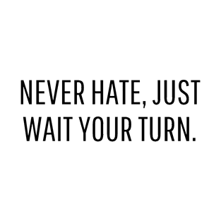 never hate, just wait your turn. T-Shirt