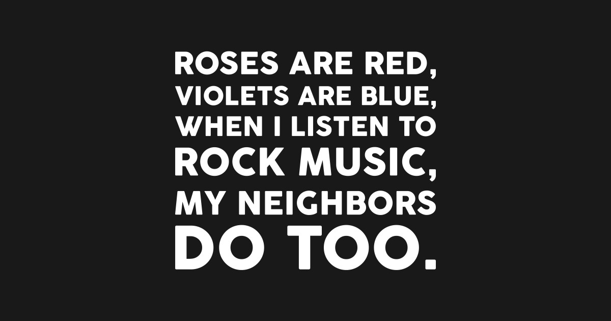 Roses are red, Violets are blue, When I listen to rock music, My neighbors do too.﻿ - Roses Are 