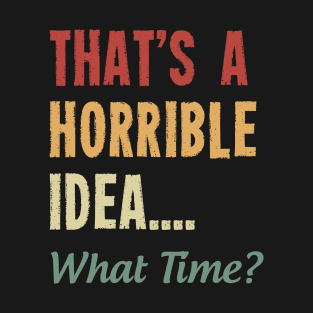 that's a horrible idea what time T-Shirt