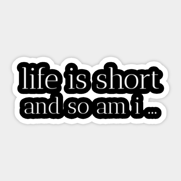 Life is short and so am I...,Funny Humor Sayings - Life Is Short And So Am I - Sticker | TeePublic Life is short and so am I...,Funny Humor Sayings - Life Is Short And So Am I - Sticker | TeePublic