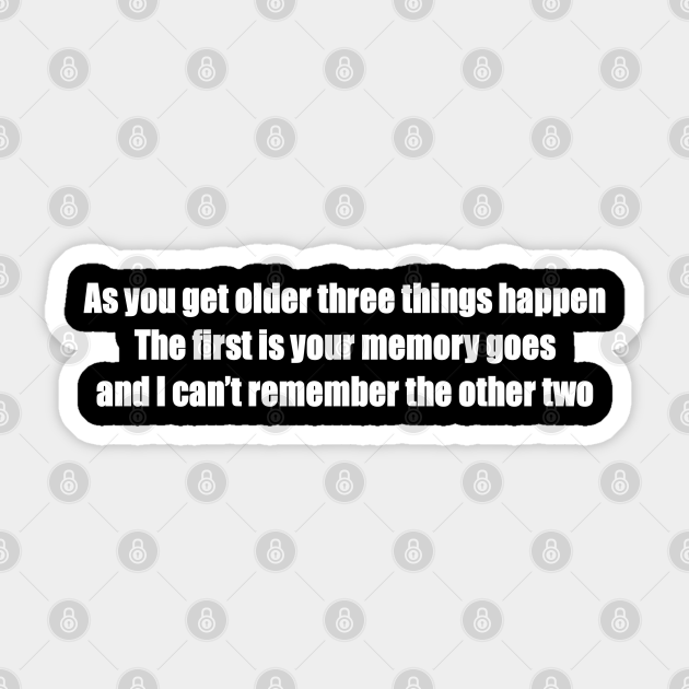 As you get older three things happen. The first is your memory goes, and I can't remember the other two - Funny Quotes Gift - Sticker | TeePublic As you get older three things happen. The first is your memory goes, and I can't remember the other two - Funny Quotes Gift - Sticker | TeePublic