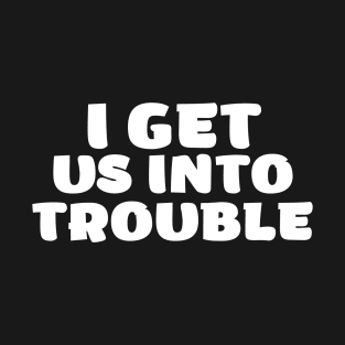 i get us into trouble T-Shirt