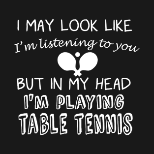 I May Look Like I'm Listening But in My Head I'm Playing Table Tennis T-Shirt