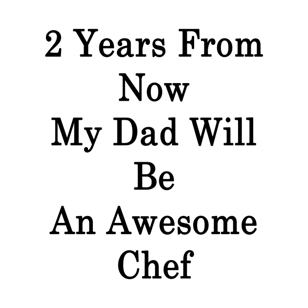 2 Years From Now My Dad Will Be An Awesome Chef by supernova23