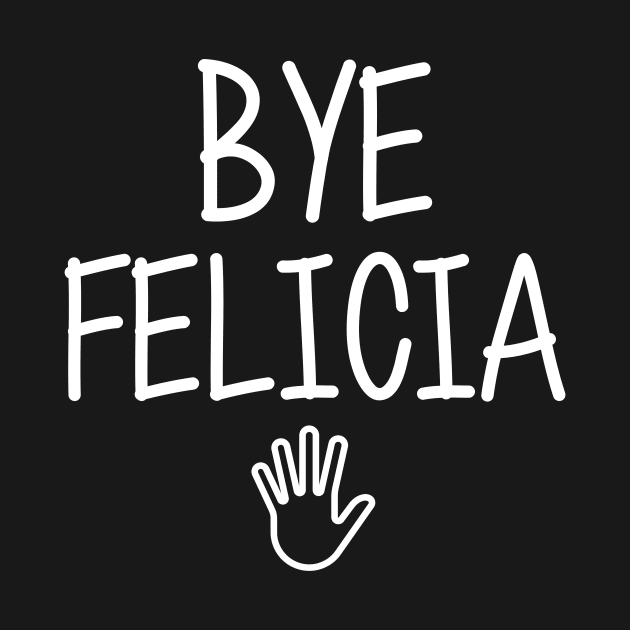 Bye felicia sarcasm hate hates quote in hand speech funny friday bad meme ugly byefelicia shirt sarcastic tshirt clothing artist humor by artiscoming