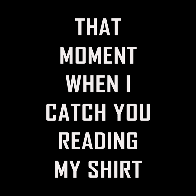 That Moment When I Catch You Reading My Shirt by GuiltlessGoods