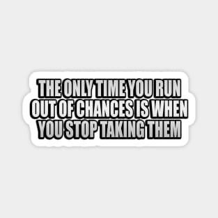 The only time you run out of chances is when you stop taking them Magnet