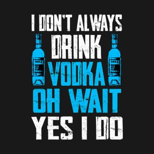 I Dont Always Drink Vodka Oh Wait Yes I Do T-Shirt Drinking T-Shirt