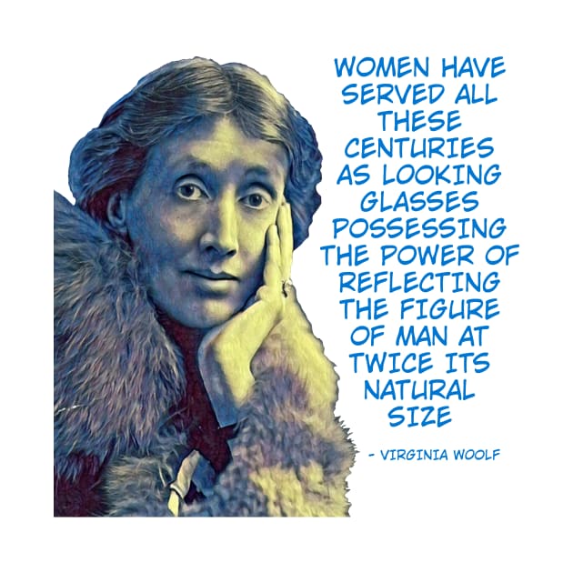 Virginia Woolf - Women Have Served All These Centuries As Looking Glasses Possessing The Power Of Reflecting The Figure Of Man At Twice Its Natural Size by Courage Today Designs