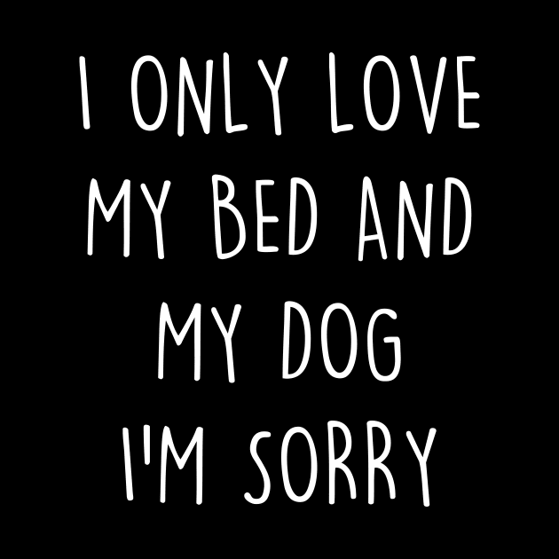 I only love my bed and my dog. I'm sorry by YiannisTees