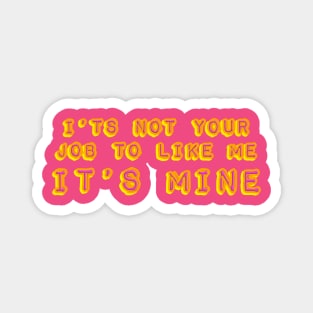 It's not your job to like me - It's mine Magnet