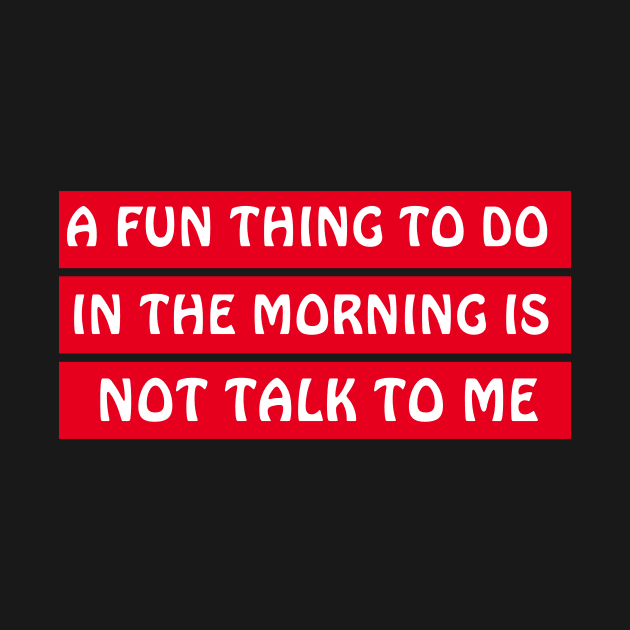 A Fun Thing To Do In The Morning Is Not Talk To Me by MariaB