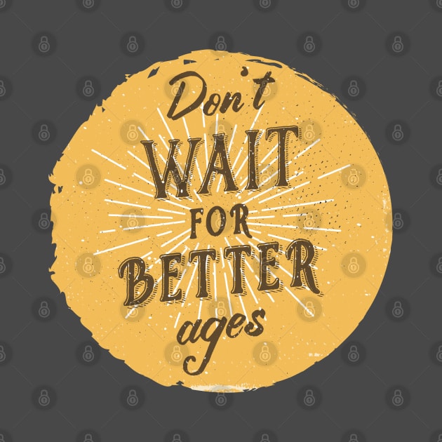 Don't wait for better ages by BeardyGraphics