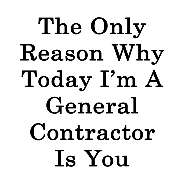 The Only Reason Why Today I'm A General Contractor Is You by supernova23