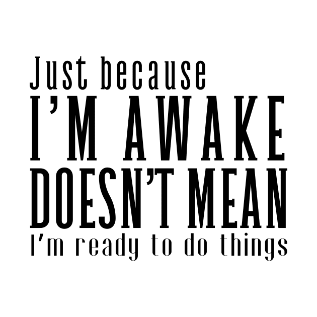 Just Because I'm Awake Doens't Mean I'm Ready To Do Things by K.C Designs