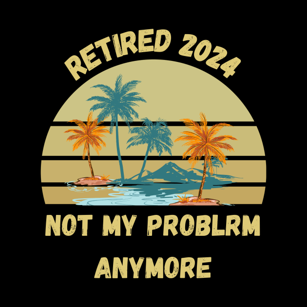 Retirement 2024 Not My Problem Anymore by Personalizedname