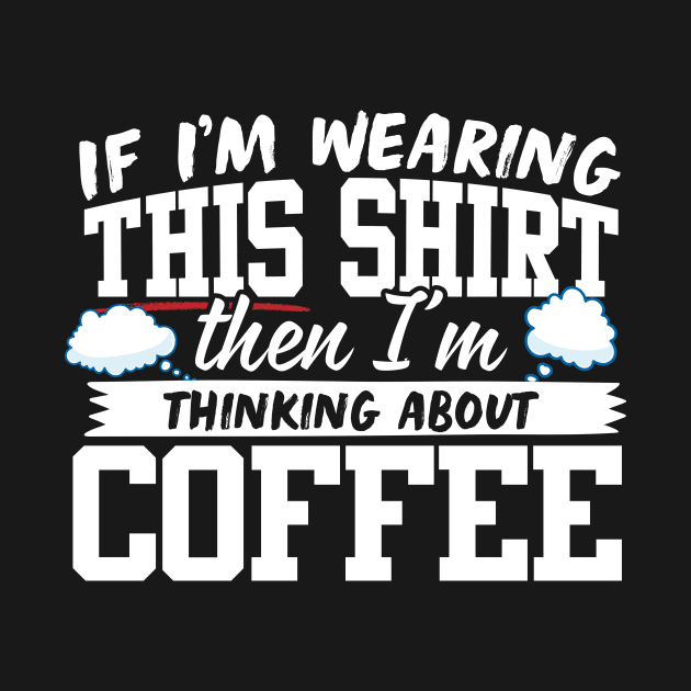 If I'm Wearing This Shirt Then I'm Thinking About Coffee by thingsandthings