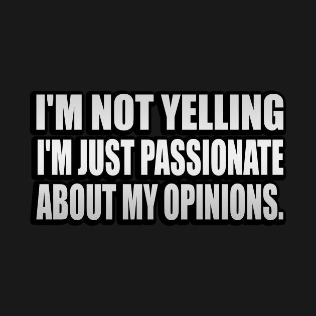 I'm not yelling I'm just passionate about my opinions by It'sMyTime