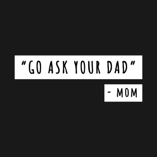 Go Ask Your Dad ,- Mom Saying T-Shirt