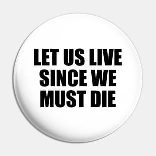 Let us live since we must die Pin