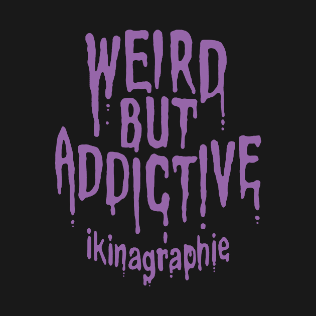 WEIRD BUT ADDICTIVE by ikinagraphie