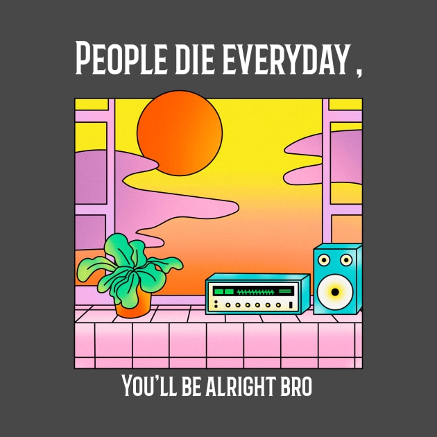 People die everyday,Youll be alright bro by jtrxpp