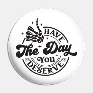 Have The Day You Deserve Pin