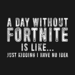 Funny Gamers Saying A Day Without Fortnite Is Like Just Kidding I Have No Idea T-Shirt