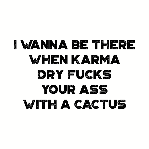 I Wanna Be There When Karma Dry Fucks Your Ass With A Cactus Funny by truffela