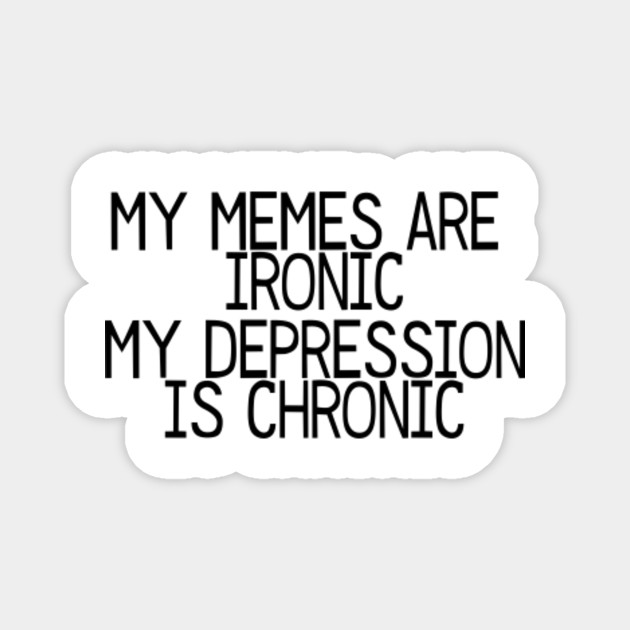 My Memes Are Ironic My Depression Is Chronic Depression Meme Magnet Teepublic Au