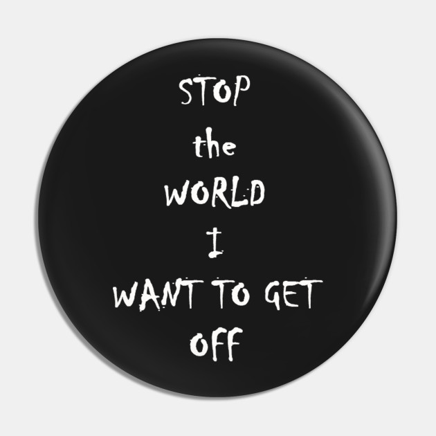 stop the world I want to get off - World - Pin | TeePublic