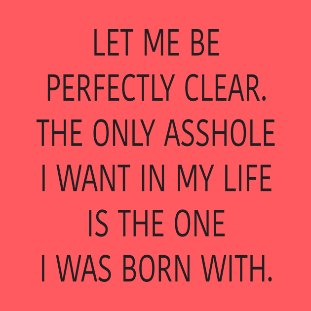 Let me be perfectly clear. The only asshole I want in my life is the one I was born with. by DubyaTee