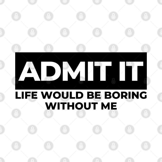 Admit It. Life Would Be Boring Without Me. Funny Sarcastic Saying by That Cheeky Tee