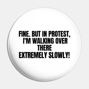 Fine. But In Protest, I'm Walking Over There Extremely Slowly!, funny saying, sarcastic joke Pin