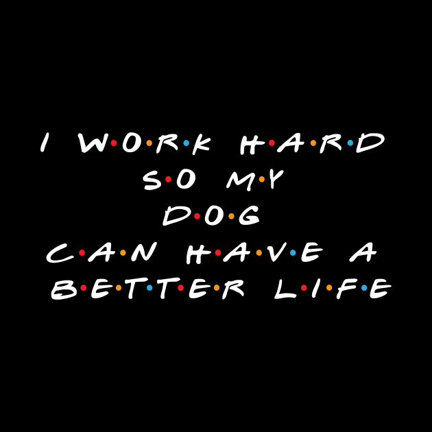 I Work Hard So My Dog Can Have A Better Life by RW