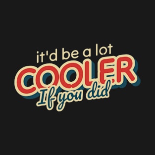 It'd Be A Lot Cooler If You Did T-Shirt