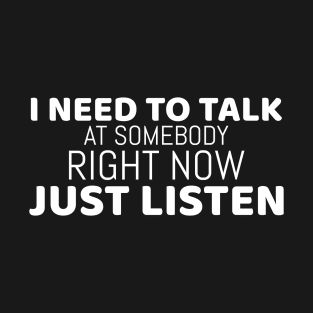 I need to talk at somebody right now, JUST LISTEN | Funny T-Shirt