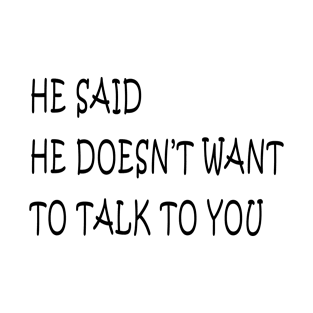 he said he doesn't want  talk to you T-Shirt