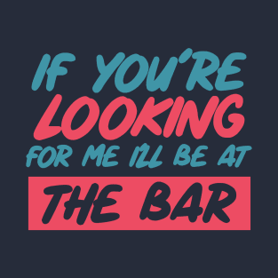 If youre looking for me ill be at the bar. Funny bar shirt. T-Shirt