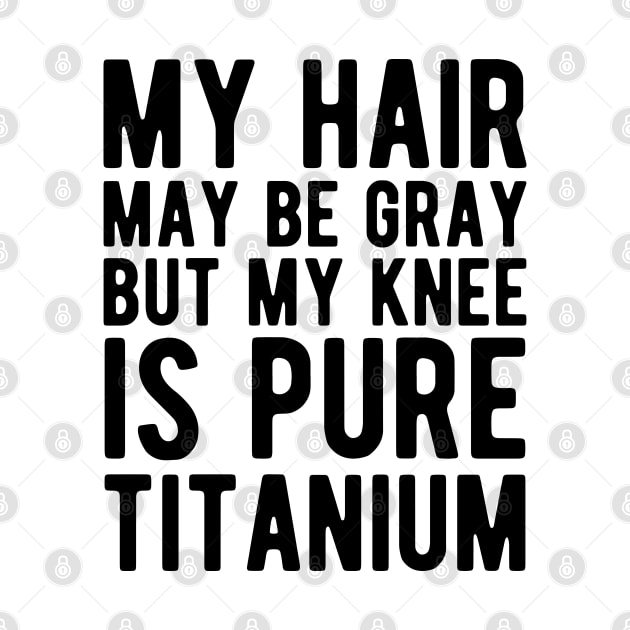 Knee Surgery - My hair may be gray but my knee is pure titanium by KC Happy Shop