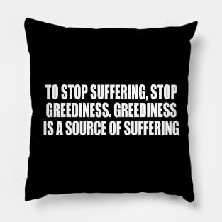 To stop suffering, stop greediness. Greediness is a source of suffering Pillow