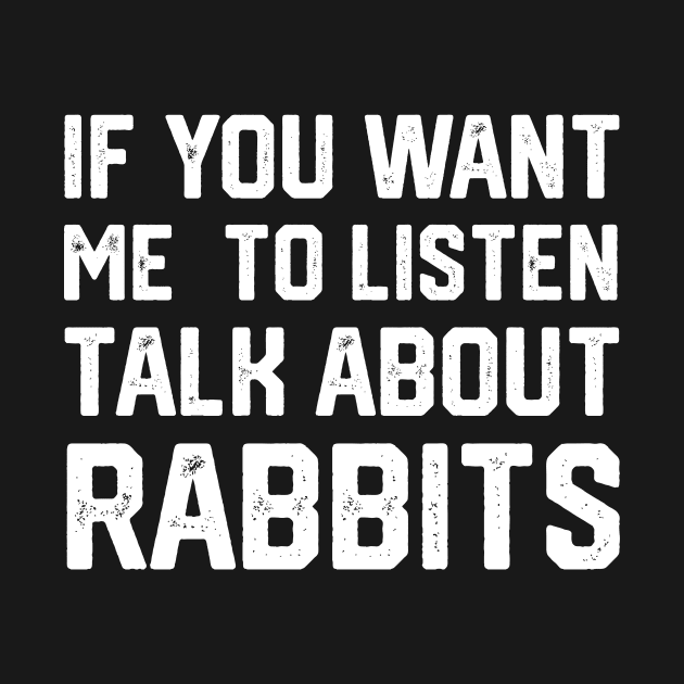 FUNNY IF YOU WANT ME TO LISTEN TALK ABOUT RABBITS by spantshirt