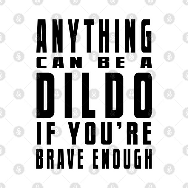 Anything's A Dildo If Youre Brave Enough Quote Anything Can Be A Dildo If You're Brave Enough (Black Lettering