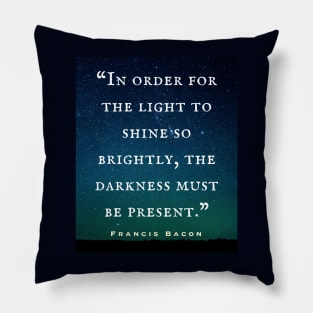 Francis Bacon quote: “In order for the light to shine so brightly, the darkness must be present.” Pillow