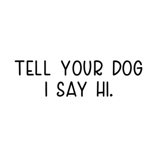 Tell Your Dog I Say Hi, funny quote, dogs lovers, dog quotes T-Shirt