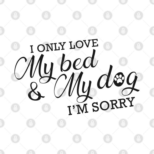 Dog - I only love my bed and my dog I'm sorry by KC Happy Shop