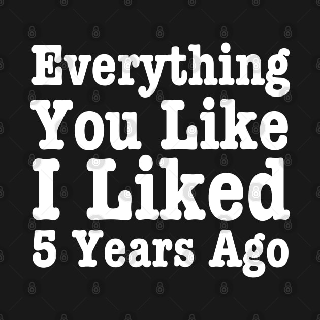 Everything You Like I Liked 5 Years Ago-Funny Quote by HobbyAndArt